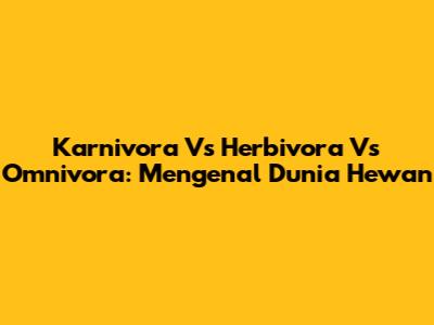 Karnivora Vs Herbivora Vs Omnivora: Mengenal Dunia Hewan