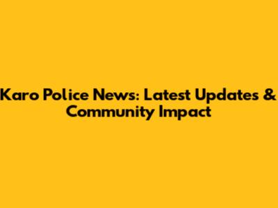 Karo Police News: Latest Updates & Community Impact