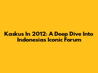 Kaskus In 2012: A Deep Dive Into Indonesia's Iconic Forum