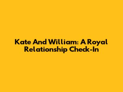 Kate And William: A Royal Relationship Check-In