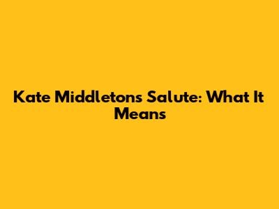 Kate Middleton's Salute: What It Means