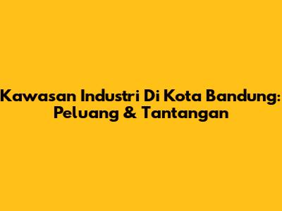 Kawasan Industri Di Kota Bandung: Peluang & Tantangan