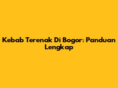 Kebab Terenak Di Bogor: Panduan Lengkap