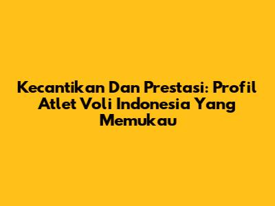 Kecantikan Dan Prestasi: Profil Atlet Voli Indonesia Yang Memukau