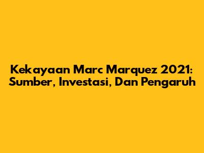 Kekayaan Marc Marquez 2021: Sumber, Investasi, Dan Pengaruh