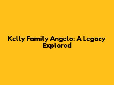 Kelly Family Angelo: A Legacy Explored