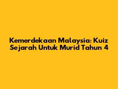 Kemerdekaan Malaysia: Kuiz Sejarah Untuk Murid Tahun 4