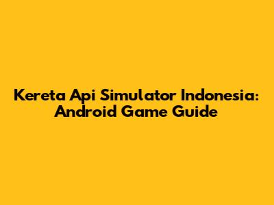 Kereta Api Simulator Indonesia: Android Game Guide