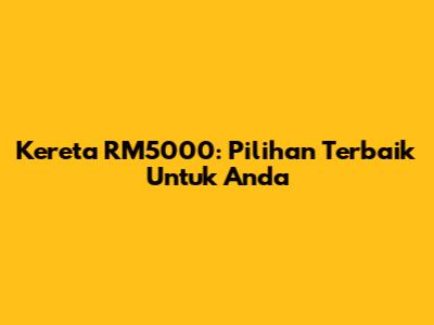 Kereta RM5000: Pilihan Terbaik Untuk Anda