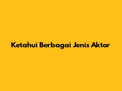 Ketahui Berbagai Jenis Aktor