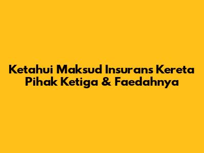 Ketahui Maksud Insurans Kereta Pihak Ketiga & Faedahnya