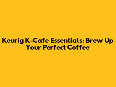 Keurig K-Cafe Essentials: Brew Up Your Perfect Coffee