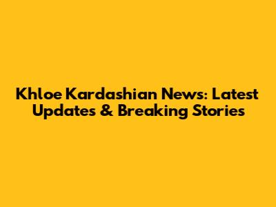 Khloe Kardashian News: Latest Updates & Breaking Stories