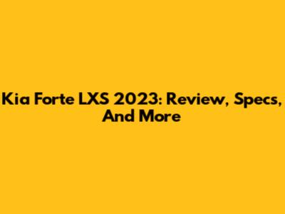 Kia Forte LXS 2023: Review, Specs, And More