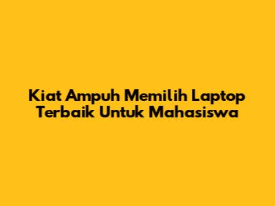 Kiat Ampuh Memilih Laptop Terbaik Untuk Mahasiswa