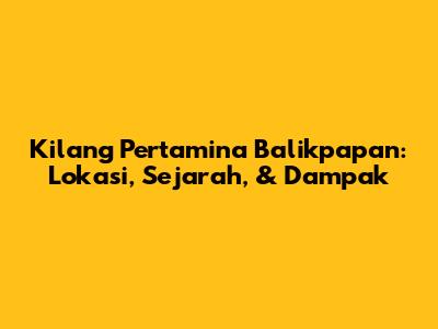 Kilang Pertamina Balikpapan: Lokasi, Sejarah, & Dampak