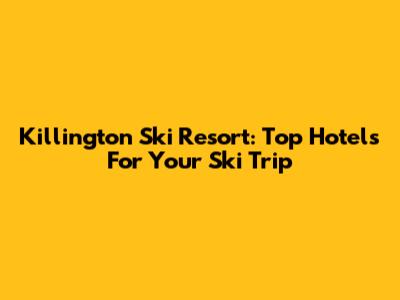 Killington Ski Resort: Top Hotels For Your Ski Trip