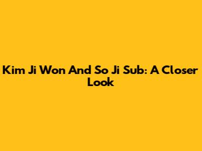 Kim Ji Won And So Ji Sub: A Closer Look