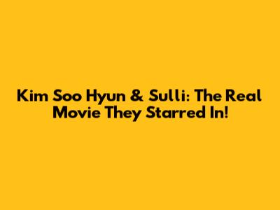 Kim Soo Hyun & Sulli: The Real Movie They Starred In!
