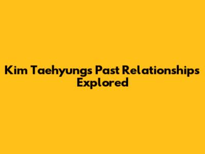Kim Taehyung's Past Relationships Explored