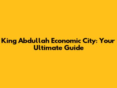 King Abdullah Economic City: Your Ultimate Guide