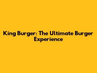 King Burger: The Ultimate Burger Experience