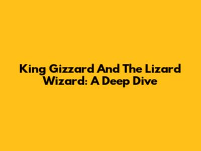 King Gizzard And The Lizard Wizard: A Deep Dive