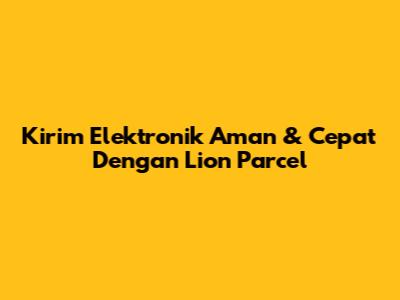 Kirim Elektronik Aman & Cepat Dengan Lion Parcel