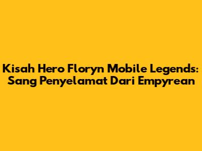 Kisah Hero Floryn Mobile Legends: Sang Penyelamat Dari Empyrean