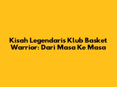 Kisah Legendaris Klub Basket Warrior: Dari Masa Ke Masa