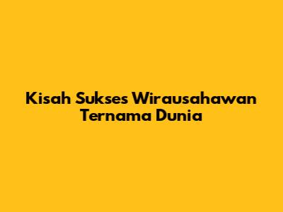 Kisah Sukses Wirausahawan Ternama Dunia
