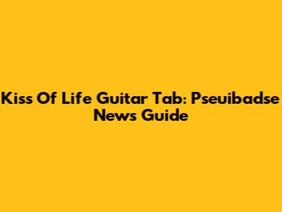 Kiss Of Life Guitar Tab: Pseuibadse News Guide