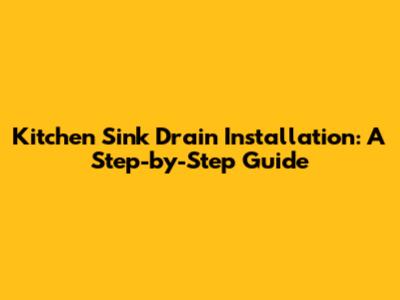 Kitchen Sink Drain Installation: A Step-by-Step Guide