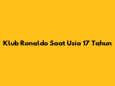 Klub Ronaldo Saat Usia 17 Tahun