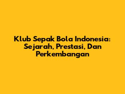 Klub Sepak Bola Indonesia: Sejarah, Prestasi, Dan Perkembangan