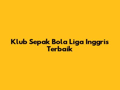 Klub Sepak Bola Liga Inggris Terbaik