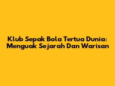 Klub Sepak Bola Tertua Dunia: Menguak Sejarah Dan Warisan