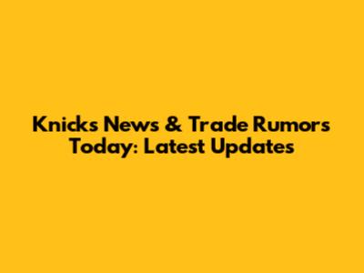 Knicks News & Trade Rumors Today: Latest Updates