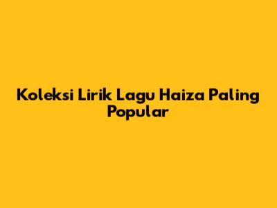 Koleksi Lirik Lagu Haiza Paling Popular