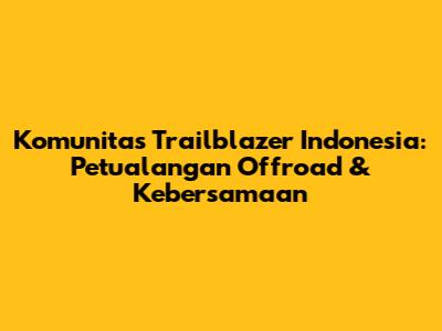 Komunitas Trailblazer Indonesia: Petualangan Offroad & Kebersamaan