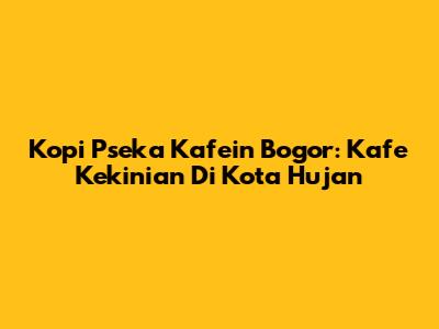 Kopi Pseka Kafein Bogor: Kafe Kekinian Di Kota Hujan
