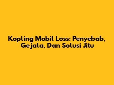 Kopling Mobil Loss: Penyebab, Gejala, Dan Solusi Jitu