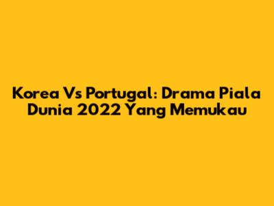 Korea Vs Portugal: Drama Piala Dunia 2022 Yang Memukau