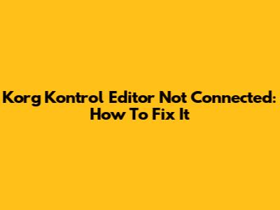 Korg Kontrol Editor Not Connected: How To Fix It