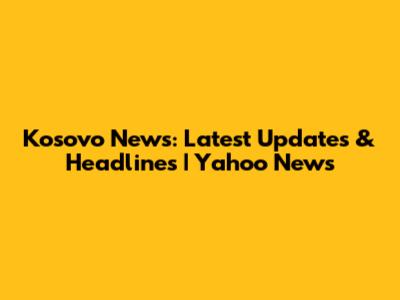 Kosovo News: Latest Updates & Headlines | Yahoo News
