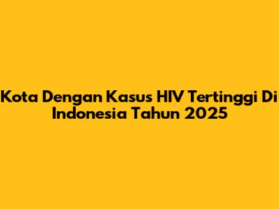 Kota Dengan Kasus HIV Tertinggi Di Indonesia Tahun 2025