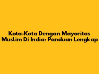 Kota-Kota Dengan Mayoritas Muslim Di India: Panduan Lengkap