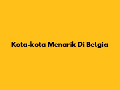 Kota-kota Menarik Di Belgia
