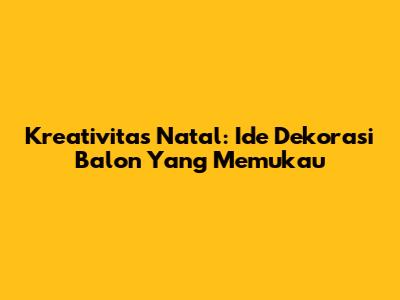 Kreativitas Natal: Ide Dekorasi Balon Yang Memukau