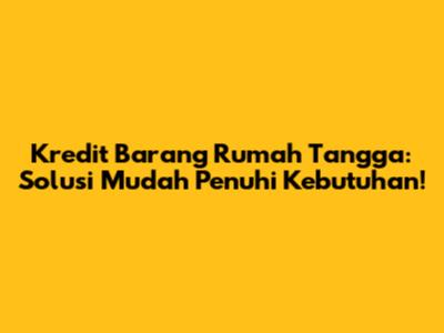 Kredit Barang Rumah Tangga: Solusi Mudah Penuhi Kebutuhan!